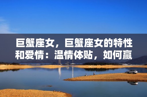 巨蟹座女，巨蟹座女的特性和爱情：温情体贴，如何赢得她的心？