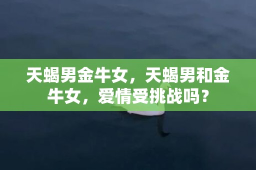 天蝎男金牛女，天蝎男和金牛女，爱情受挑战吗？