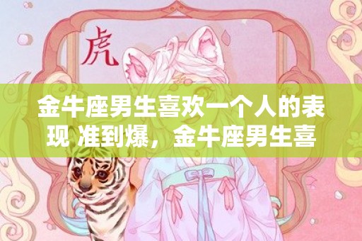 金牛座男生喜欢一个人的表现 准到爆，金牛座男生喜欢一个人的表现，准到爆？