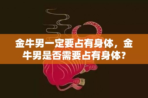 金牛男一定要占有身体，金牛男是否需要占有身体？