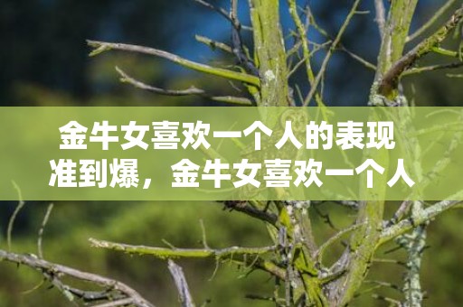 金牛女喜欢一个人的表现 准到爆，金牛女喜欢一个人的表现：准到爆？
