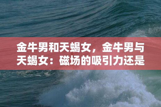 金牛男和天蝎女，金牛男与天蝎女：磁场的吸引力还是星座的缺陷？