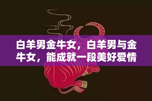 白羊男金牛女，白羊男与金牛女，能成就一段美好爱情吗？