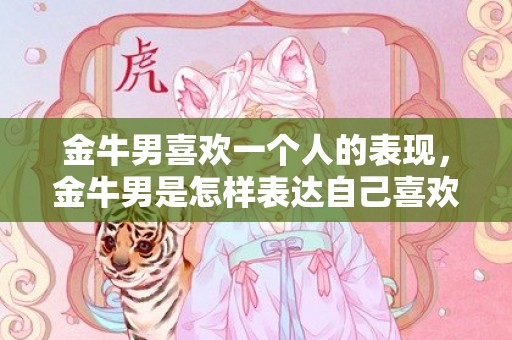 金牛男喜欢一个人的表现，金牛男是怎样表达自己喜欢一个人的？