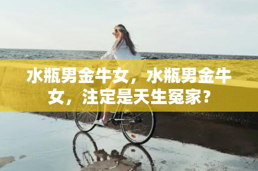 水瓶男金牛女，水瓶男金牛女，注定是天生冤家？