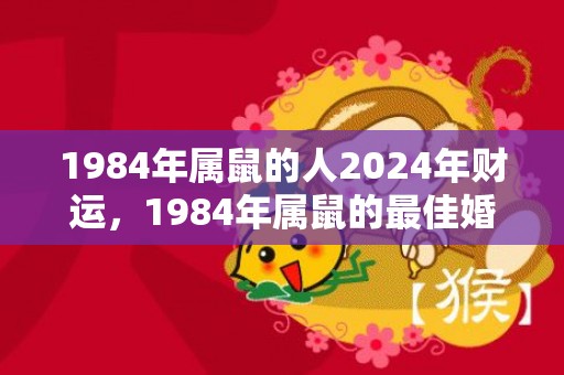 1984年属鼠的人2024年财运，1984年属鼠的最佳婚配