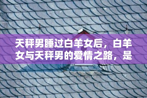 天秤男睡过白羊女后，白羊女与天秤男的爱情之路，是新篇章的开启吗？