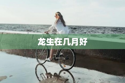 龙生在几月好