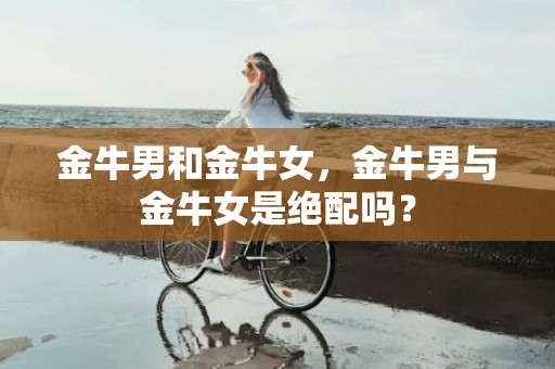 金牛男和金牛女，金牛男与金牛女是绝配吗？