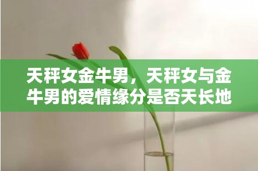 天秤女金牛男，天秤女与金牛男的爱情缘分是否天长地久？