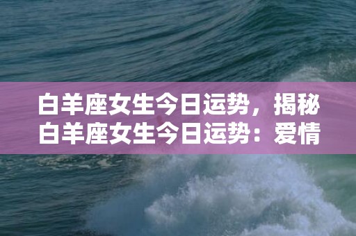 白羊座女生今日运势，揭秘白羊座女生今日运势：爱情、财运双丰收？