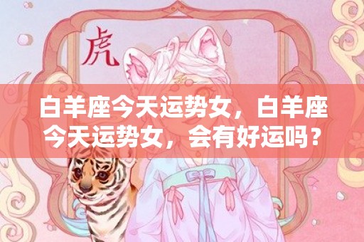 白羊座今天运势女，白羊座今天运势女，会有好运吗？