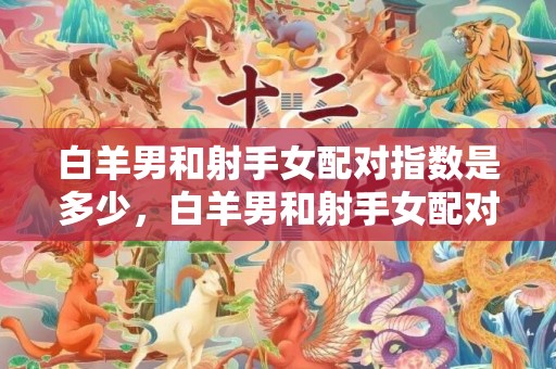 白羊男和射手女配对指数是多少，白羊男和射手女配对指数如何?