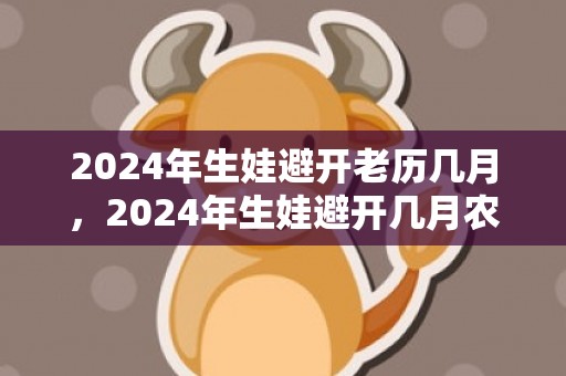 2024年生娃避开老历几月，2024年生娃避开几月农历