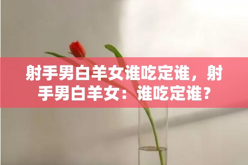 射手男白羊女谁吃定谁，射手男白羊女：谁吃定谁？