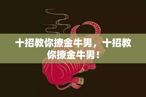 十招教你撩金牛男，十招教你撩金牛男！