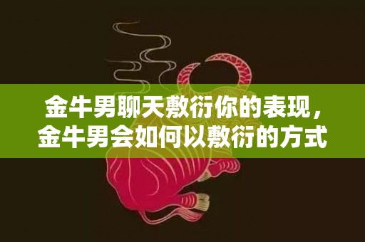 金牛男聊天敷衍你的表现，金牛男会如何以敷衍的方式与你聊天？
