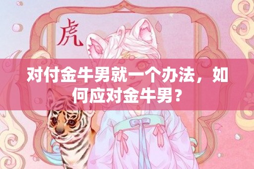 对付金牛男就一个办法，如何应对金牛男？