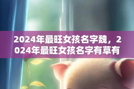 2024年最旺女孩名字魏，2024年最旺女孩名字有草有水