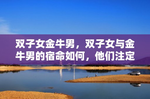 双子女金牛男，双子女与金牛男的宿命如何，他们注定不能在一起吗？