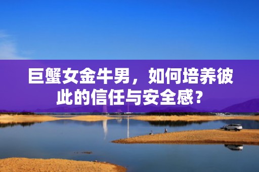 巨蟹女金牛男，如何培养彼此的信任与安全感？