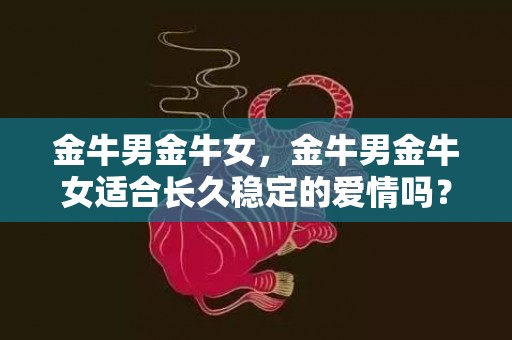 金牛男金牛女，金牛男金牛女适合长久稳定的爱情吗？