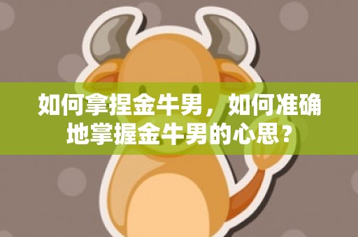 如何拿捏金牛男，如何准确地掌握金牛男的心思？