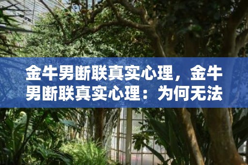 金牛男断联真实心理，金牛男断联真实心理：为何无法割舍？