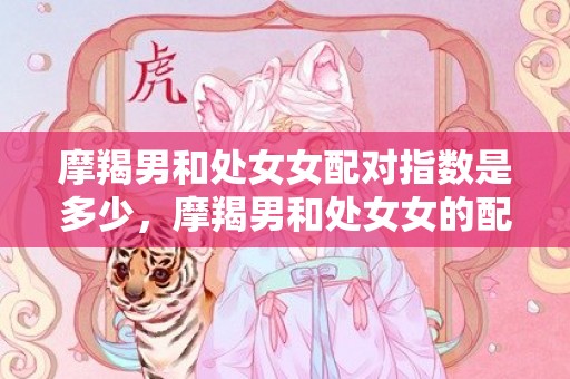 摩羯男和处女女配对指数是多少，摩羯男和处女女的配对指数有多高?