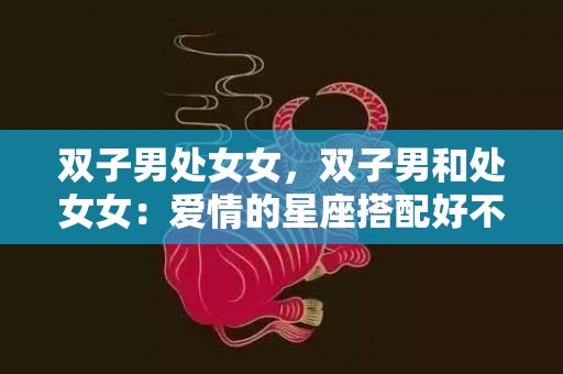 双子男处女女，双子男和处女女：爱情的星座搭配好不好？