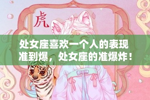 处女座喜欢一个人的表现 准到爆，处女座的准爆炸！他们喜欢一个人会怎么表现？