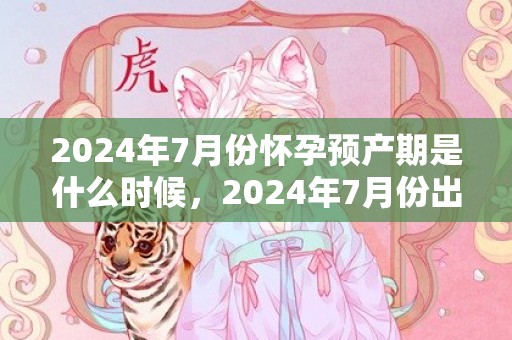 2024年7月份怀孕预产期是什么时候，2024年7月份出行吉日一览表