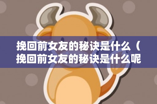 挽回前女友的秘诀是什么（挽回前女友的秘诀是什么呢）