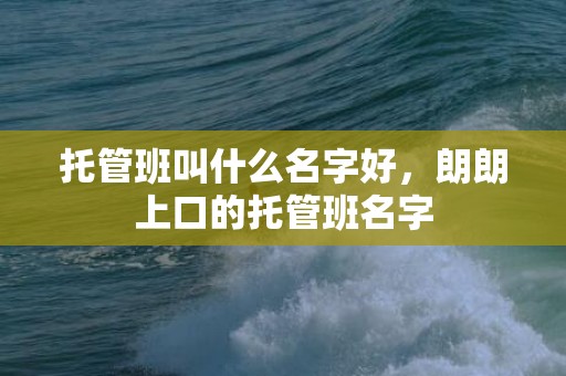 托管班叫什么名字好，朗朗上口的托管班名字