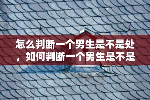 怎么判断一个男生是不是处，如何判断一个男生是不是处？