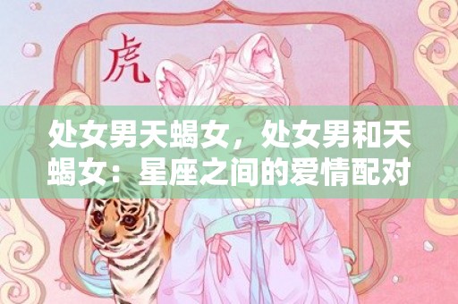 处女男天蝎女，处女男和天蝎女：星座之间的爱情配对，有何特点？