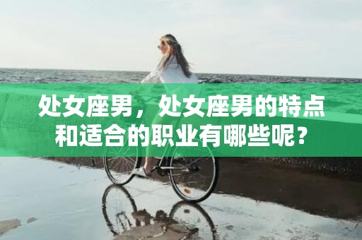 处女座男，处女座男的特点和适合的职业有哪些呢？