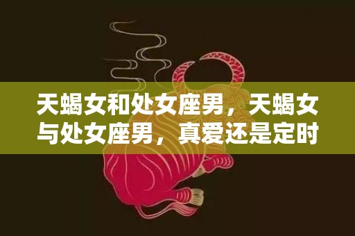 天蝎女和处女座男，天蝎女与处女座男，真爱还是定时炸弹？