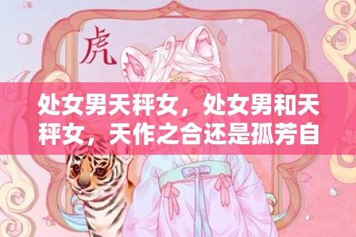 处女男天秤女，处女男和天秤女，天作之合还是孤芳自赏？