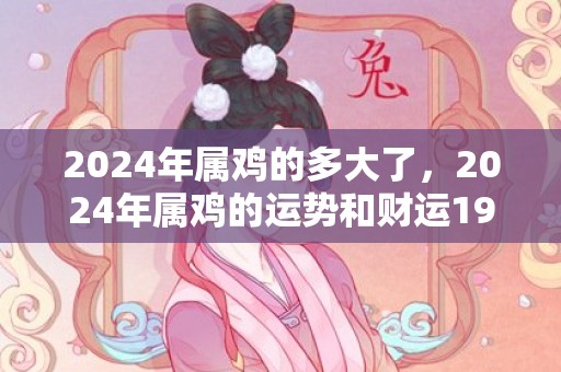 2024年属鸡的多大了，2024年属鸡的运势和财运1981年