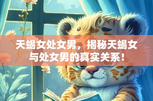 天蝎女处女男，揭秘天蝎女与处女男的真实关系！