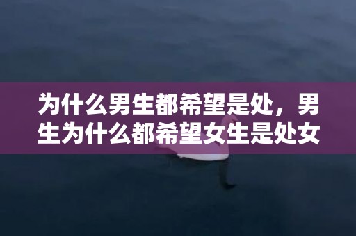 为什么男生都希望是处，男生为什么都希望女生是处女？