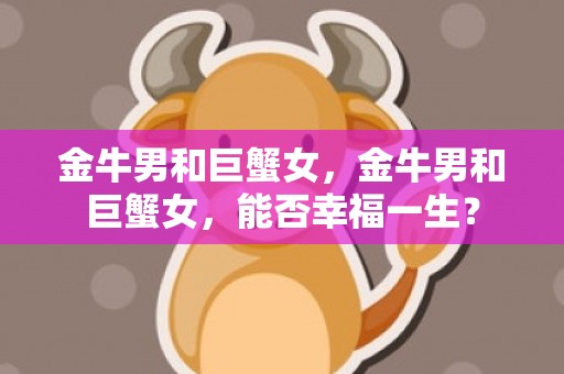 金牛男和巨蟹女，金牛男和巨蟹女，能否幸福一生？
