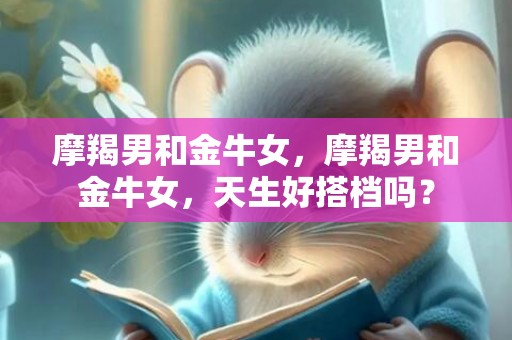 摩羯男和金牛女，摩羯男和金牛女，天生好搭档吗？
