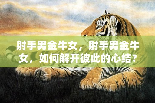 射手男金牛女，射手男金牛女，如何解开彼此的心结？