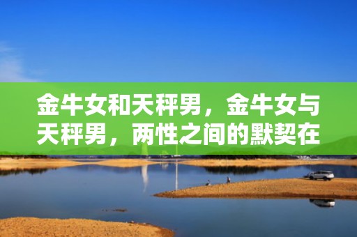 金牛女和天秤男，金牛女与天秤男，两性之间的默契在哪里？