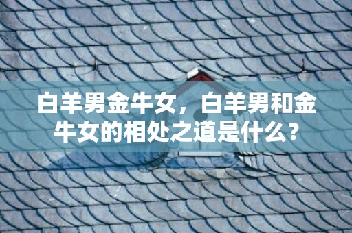 白羊男金牛女，白羊男和金牛女的相处之道是什么？