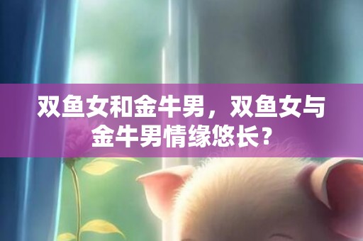 双鱼女和金牛男，双鱼女与金牛男情缘悠长？