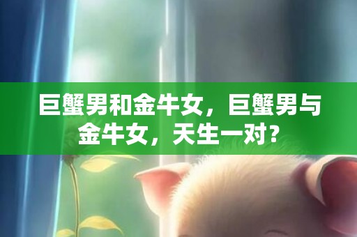 巨蟹男和金牛女，巨蟹男与金牛女，天生一对？