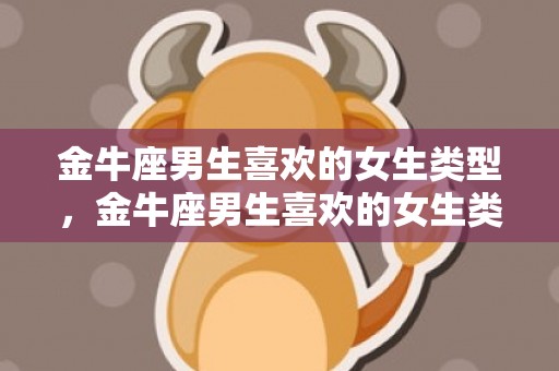 金牛座男生喜欢的女生类型，金牛座男生喜欢的女生类型是什么？